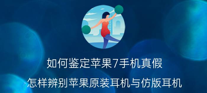 如何鉴定苹果7手机真假 怎样辨别苹果原装耳机与仿版耳机？